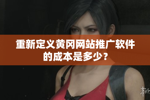 重新定义黄冈网站推广软件的成本是多少？