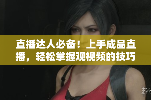 直播达人必备！上手成品直播，轻松掌握观视频的技巧