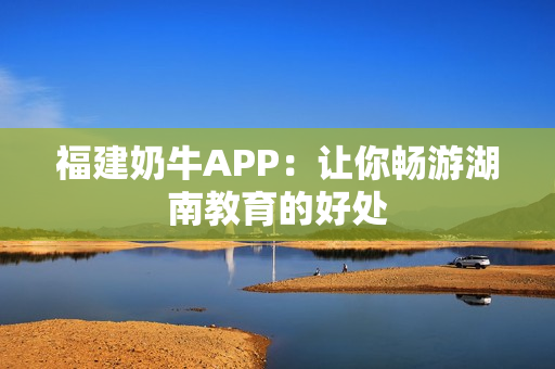 福建奶牛APP：让你畅游湖南教育的好处