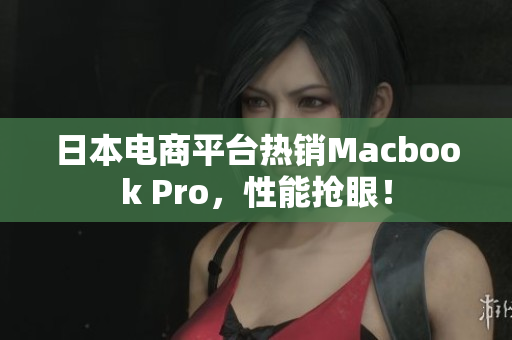 日本电商平台热销Macbook Pro，性能抢眼！