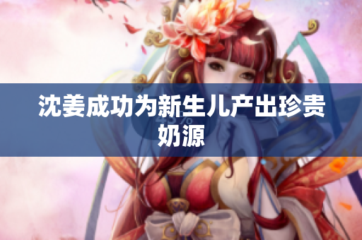 沈姜成功为新生儿产出珍贵奶源