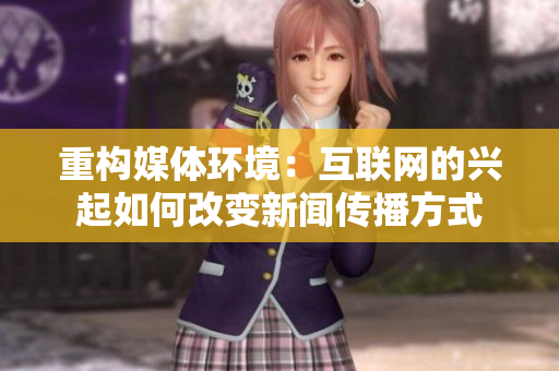 重构媒体环境：互联网的兴起如何改变新闻传播方式