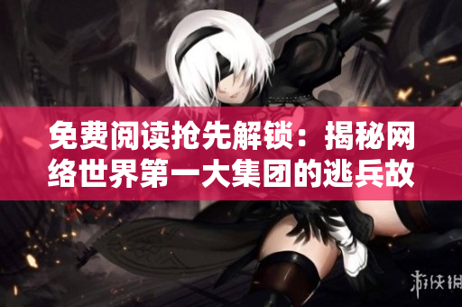 免费阅读抢先解锁：揭秘网络世界第一大集团的逃兵故事