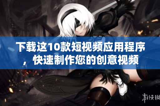 下载这10款短视频应用程序，快速制作您的创意视频