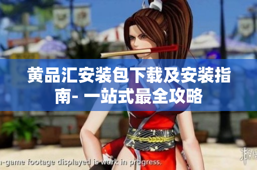 黄品汇安装包下载及安装指南- 一站式最全攻略