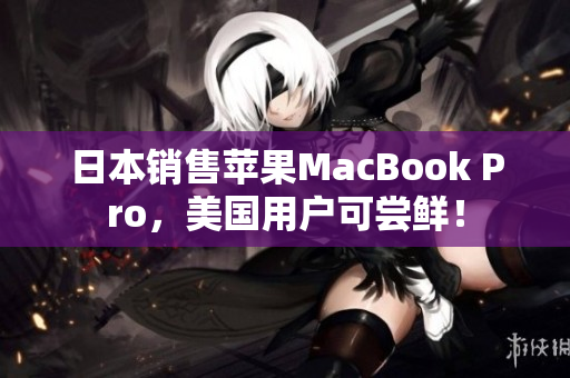 日本销售苹果MacBook Pro，美国用户可尝鲜！