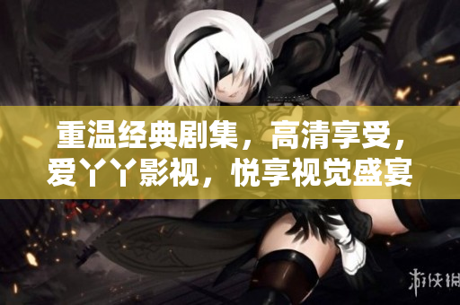 重温经典剧集，高清享受，爱丫丫影视，悦享视觉盛宴