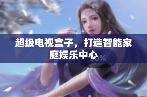 超级电视盒子，打造智能家庭娱乐中心