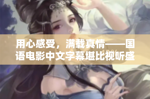 用心感受，满载真情——国语电影中文字幕堪比视听盛宴