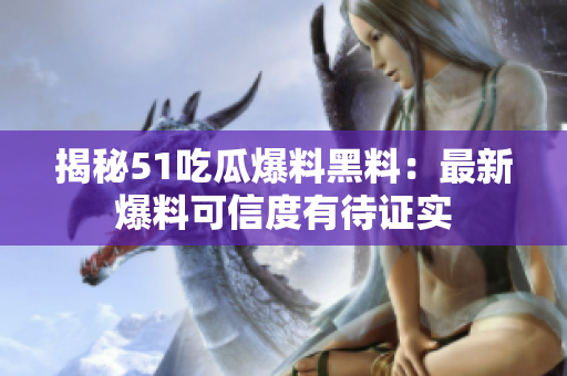 揭秘51吃瓜爆料黑料：最新爆料可信度有待证实
