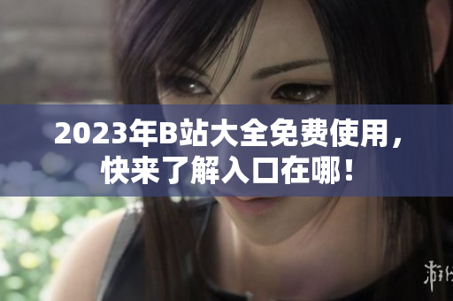 2023年B站大全免费使用，快来了解入口在哪！