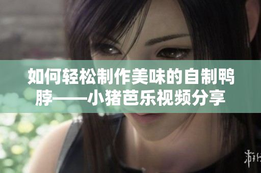 如何轻松制作美味的自制鸭脖——小猪芭乐视频分享