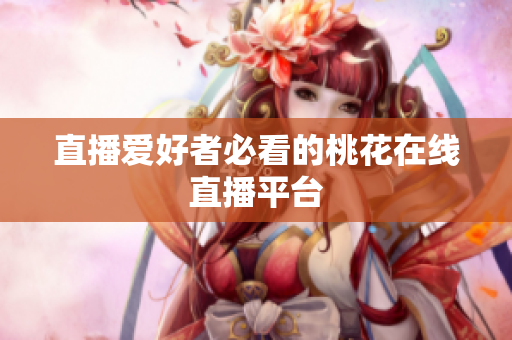 直播爱好者必看的桃花在线直播平台