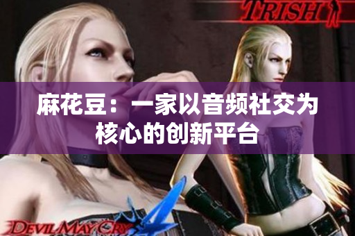 麻花豆：一家以音频社交为核心的创新平台