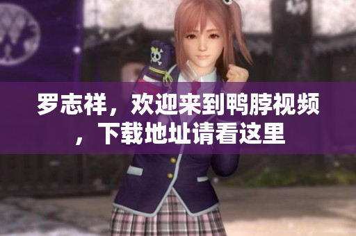 罗志祥，欢迎来到鸭脖视频，下载地址请看这里