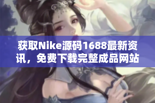 获取Nike源码1688最新资讯，免费下载完整成品网站