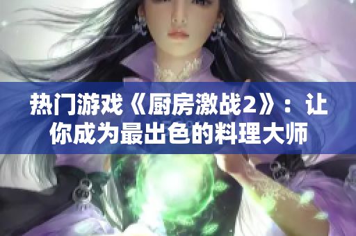 热门游戏《厨房激战2》：让你成为最出色的料理大师