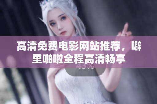 高清免费电影网站推荐，噼里啪啦全程高清畅享