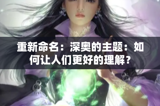 重新命名：深奥的主题：如何让人们更好的理解？