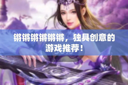 锵锵锵锵锵锵，独具创意的游戏推荐！