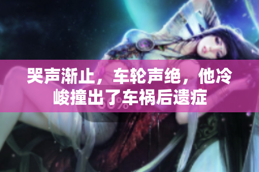 哭声渐止，车轮声绝，他冷峻撞出了车祸后遗症
