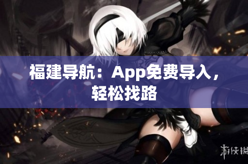 福建导航：App免费导入，轻松找路