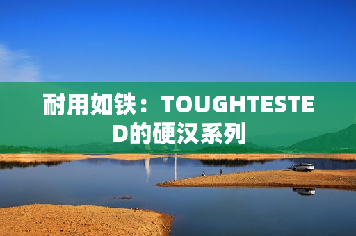 耐用如铁：TOUGHTESTED的硬汉系列