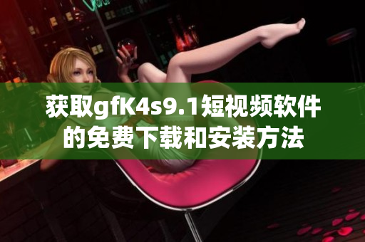 获取gfK4s9.1短视频软件的免费下载和安装方法