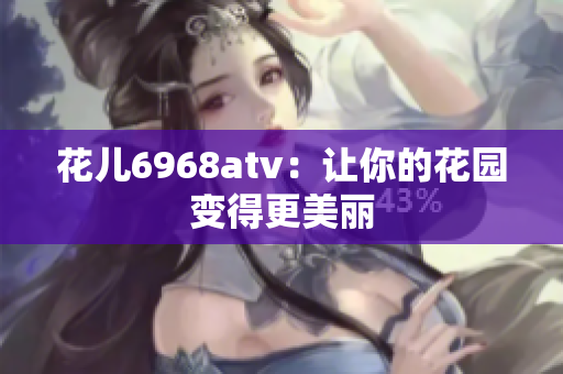 花儿6968atv：让你的花园变得更美丽