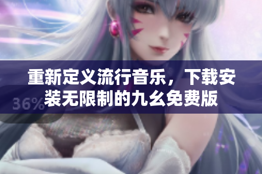 重新定义流行音乐，下载安装无限制的九幺免费版