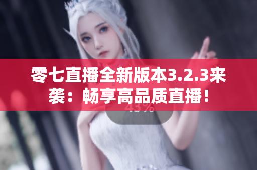 零七直播全新版本3.2.3来袭：畅享高品质直播！