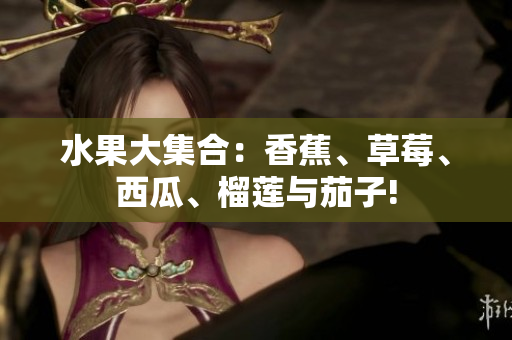 水果大集合：香蕉、草莓、西瓜、榴莲与茄子!