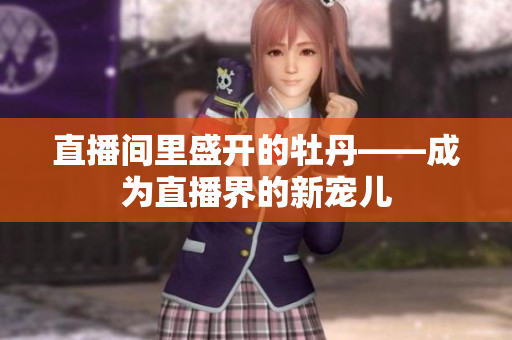 直播间里盛开的牡丹——成为直播界的新宠儿