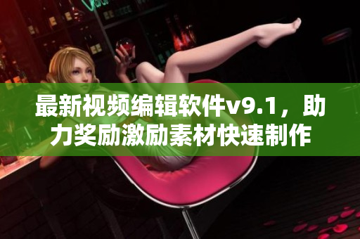 最新视频编辑软件v9.1，助力奖励激励素材快速制作