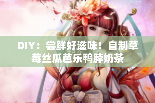 DIY：尝鲜好滋味！自制草莓丝瓜芭乐鸭脖奶茶