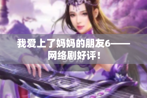 我爱上了妈妈的朋友6——网络剧好评！