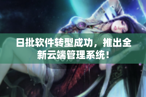 日批软件转型成功，推出全新云端管理系统！