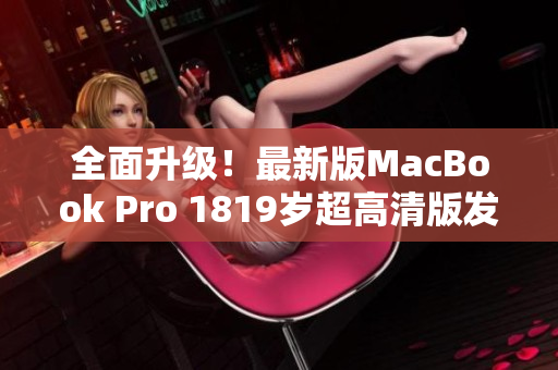 全面升级！最新版MacBook Pro 1819岁超高清版发布