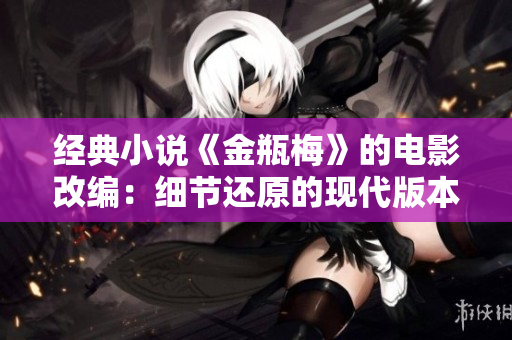 经典小说《金瓶梅》的电影改编：细节还原的现代版本