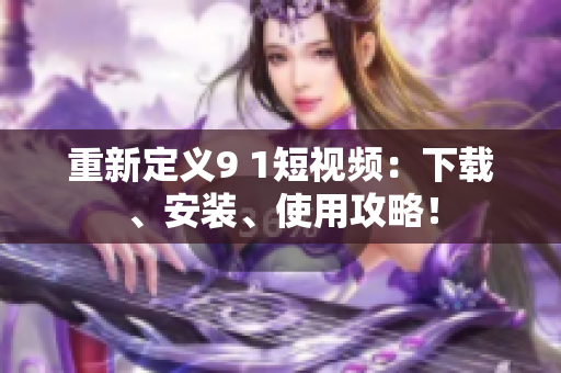 重新定义9 1短视频：下载、安装、使用攻略！
