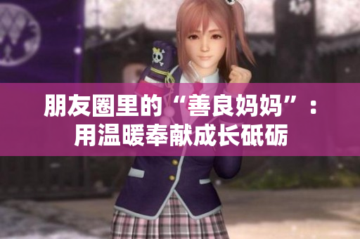 朋友圈里的“善良妈妈”：用温暖奉献成长砥砺