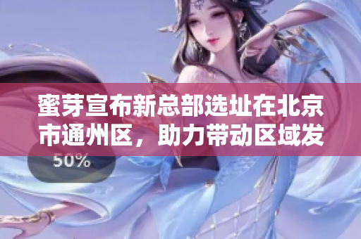 蜜芽宣布新总部选址在北京市通州区，助力带动区域发展