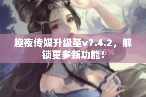趣夜传媒升级至v7.4.2，解锁更多新功能！