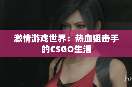 激情游戏世界：热血狙击手的CSGO生活