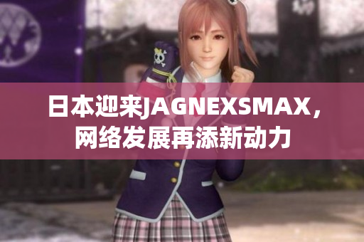 日本迎来JAGNEXSMAX，网络发展再添新动力