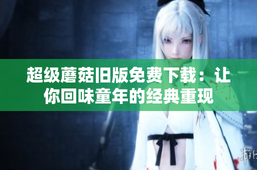 超级蘑菇旧版免费下载：让你回味童年的经典重现