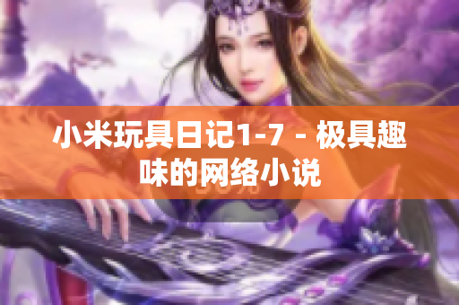 小米玩具日记1-7 - 极具趣味的网络小说