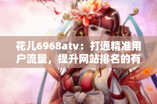 花儿6968atv：打通精准用户流量，提升网站排名的有效利器