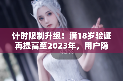 计时限制升级！满18岁验证再提高至2023年，用户隐私更加安全