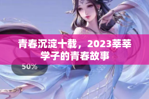 青春沉淀十载，2023莘莘学子的青春故事
